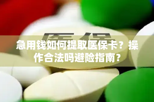 急用钱如何提取医保卡？操作合法吗避险指南？